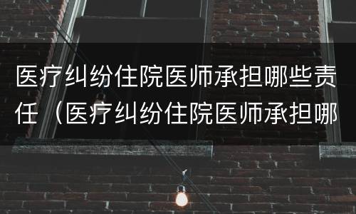 医疗纠纷住院医师承担哪些责任（医疗纠纷住院医师承担哪些责任和义务）