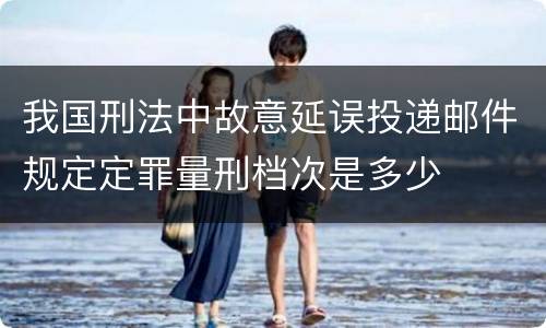 我国刑法中故意延误投递邮件规定定罪量刑档次是多少