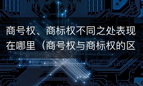 商号权、商标权不同之处表现在哪里（商号权与商标权的区别）
