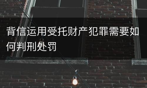 背信运用受托财产犯罪需要如何判刑处罚
