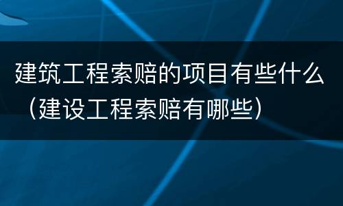 建筑工程索赔的项目有些什么（建设工程索赔有哪些）
