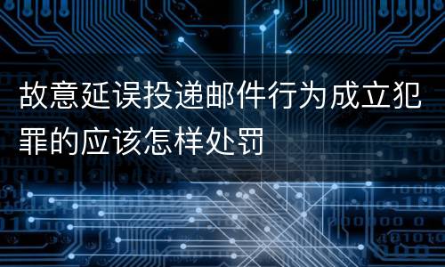 故意延误投递邮件行为成立犯罪的应该怎样处罚