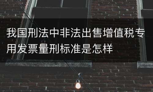 我国刑法中非法出售增值税专用发票量刑标准是怎样