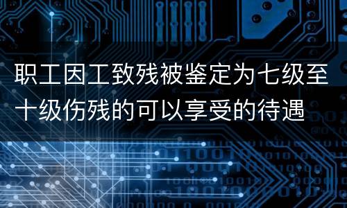 职工因工致残被鉴定为七级至十级伤残的可以享受的待遇