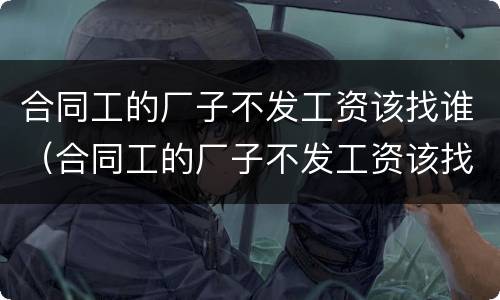 合同工的厂子不发工资该找谁（合同工的厂子不发工资该找谁要）