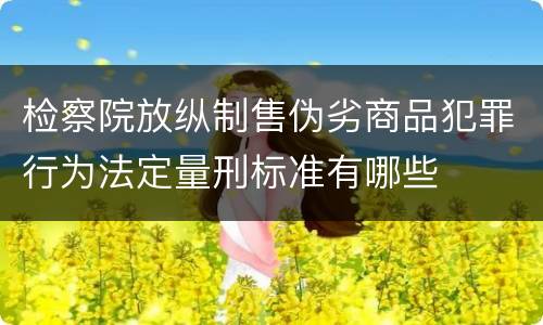 检察院放纵制售伪劣商品犯罪行为法定量刑标准有哪些