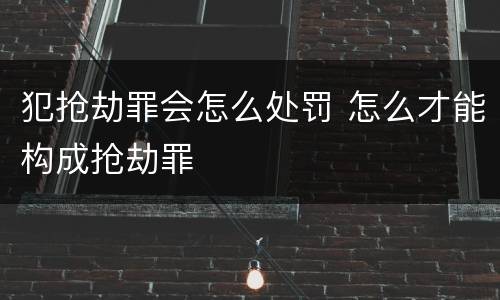 犯抢劫罪会怎么处罚 怎么才能构成抢劫罪
