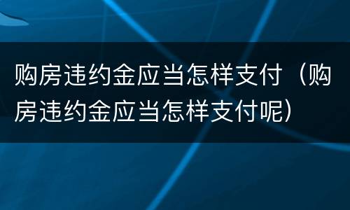 购房违约金应当怎样支付（购房违约金应当怎样支付呢）