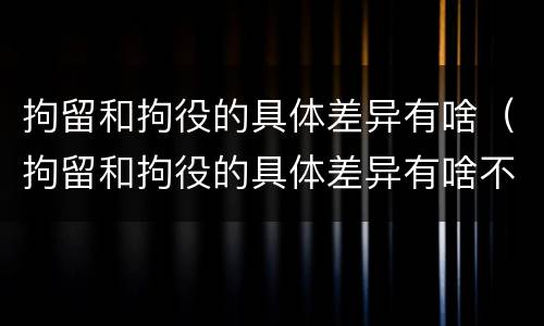 拘留和拘役的具体差异有啥（拘留和拘役的具体差异有啥不一样）