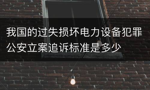 我国的过失损坏电力设备犯罪公安立案追诉标准是多少
