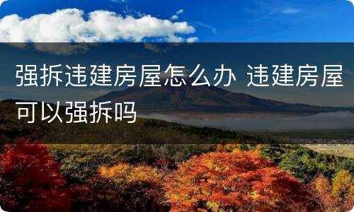 强拆违建房屋怎么办 违建房屋可以强拆吗