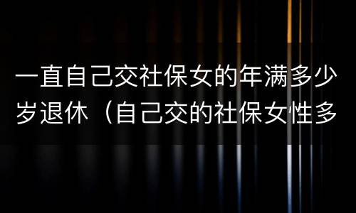 一直自己交社保女的年满多少岁退休（自己交的社保女性多少岁退休）