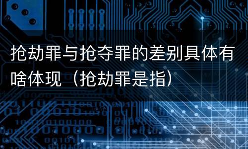 抢劫罪与抢夺罪的差别具体有啥体现（抢劫罪是指）