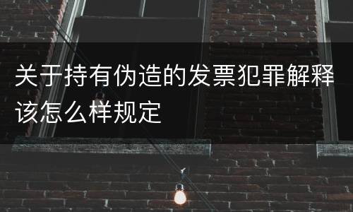 关于持有伪造的发票犯罪解释该怎么样规定