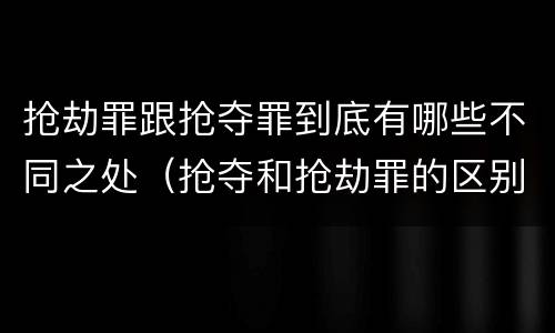 抢劫罪跟抢夺罪到底有哪些不同之处（抢夺和抢劫罪的区别）