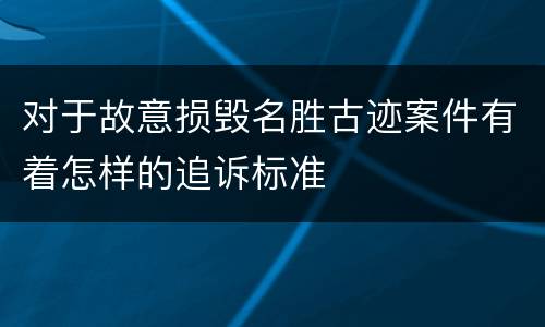 对于故意损毁名胜古迹案件有着怎样的追诉标准