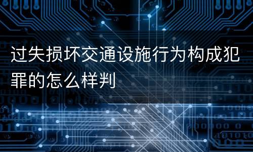 过失损坏交通设施行为构成犯罪的怎么样判