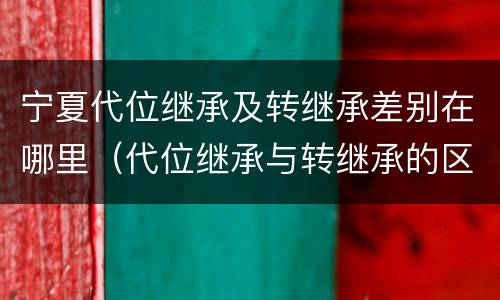 宁夏代位继承及转继承差别在哪里（代位继承与转继承的区别与联系）
