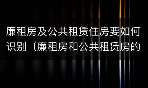 廉租房及公共租赁住房要如何识别（廉租房和公共租赁房的区别）