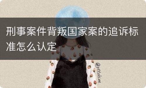 刑事案件背叛国家案的追诉标准怎么认定
