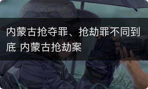 内蒙古抢夺罪、抢劫罪不同到底 内蒙古抢劫案