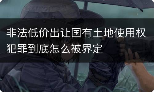 非法低价出让国有土地使用权犯罪到底怎么被界定