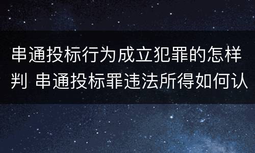 串通投标行为成立犯罪的怎样判 串通投标罪违法所得如何认定