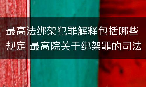 最高法绑架犯罪解释包括哪些规定 最高院关于绑架罪的司法解释