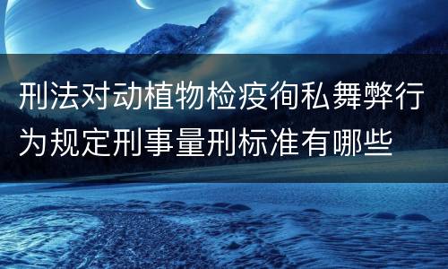 刑法对动植物检疫徇私舞弊行为规定刑事量刑标准有哪些