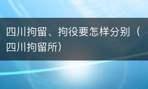 四川拘留、拘役要怎样分别（四川拘留所）