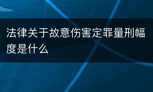 法律关于故意伤害定罪量刑幅度是什么