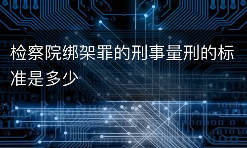 检察院绑架罪的刑事量刑的标准是多少