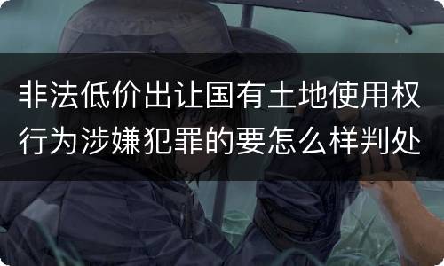 非法低价出让国有土地使用权行为涉嫌犯罪的要怎么样判处
