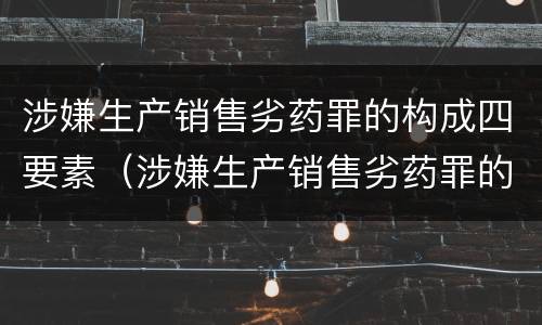 涉嫌生产销售劣药罪的构成四要素（涉嫌生产销售劣药罪的构成四要素包括）