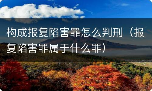构成报复陷害罪怎么判刑（报复陷害罪属于什么罪）