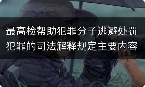 最高检帮助犯罪分子逃避处罚犯罪的司法解释规定主要内容