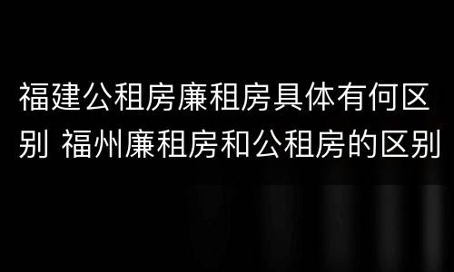 福建公租房廉租房具体有何区别 福州廉租房和公租房的区别