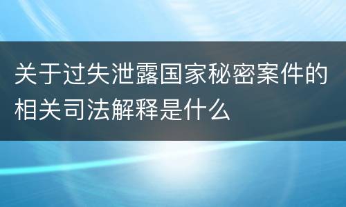 关于过失泄露国家秘密案件的相关司法解释是什么