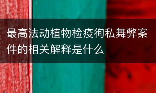 最高法动植物检疫徇私舞弊案件的相关解释是什么