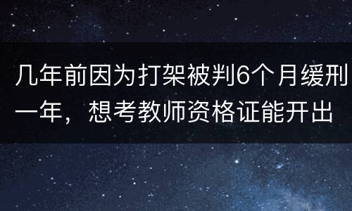 几年前因为打架被判6个月缓刑一年，想考教师资格证能开出来无犯罪证明嘛