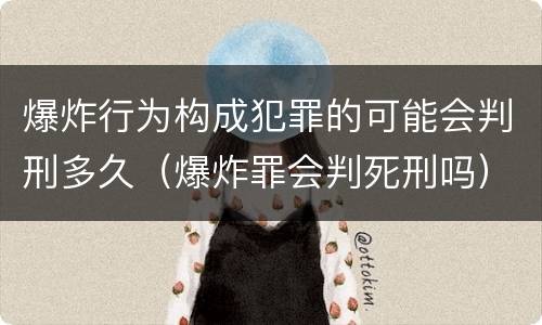 爆炸行为构成犯罪的可能会判刑多久（爆炸罪会判死刑吗）