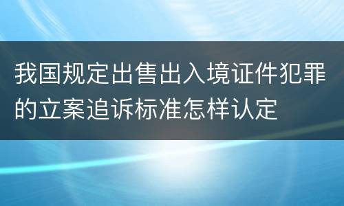 我国规定出售出入境证件犯罪的立案追诉标准怎样认定