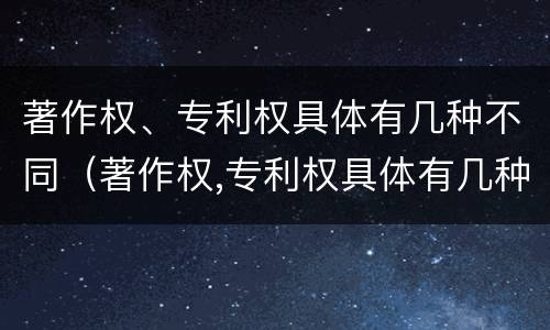 著作权、专利权具体有几种不同（著作权,专利权具体有几种不同类型）