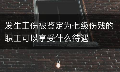 发生工伤被鉴定为七级伤残的职工可以享受什么待遇