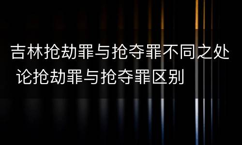 吉林抢劫罪与抢夺罪不同之处 论抢劫罪与抢夺罪区别