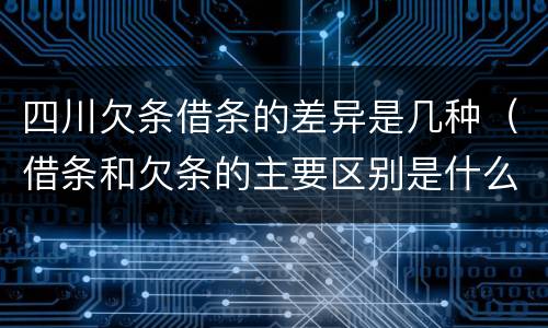 四川欠条借条的差异是几种（借条和欠条的主要区别是什么）