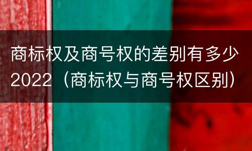 商标权及商号权的差别有多少2022（商标权与商号权区别）