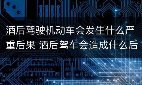 酒后驾驶机动车会发生什么严重后果 酒后驾车会造成什么后果