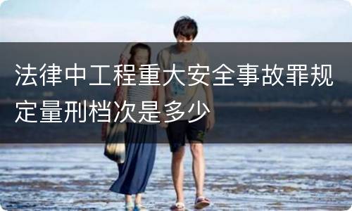 法律中工程重大安全事故罪规定量刑档次是多少