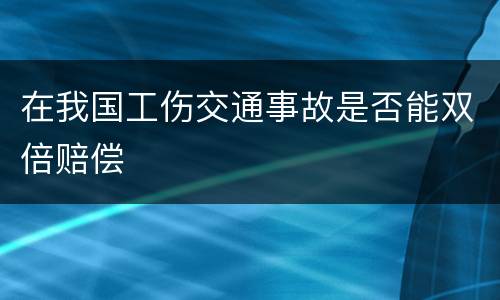 在我国工伤交通事故是否能双倍赔偿